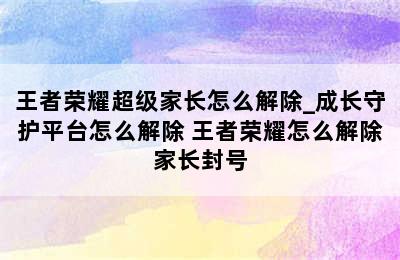 王者荣耀超级家长怎么解除_成长守护平台怎么解除 王者荣耀怎么解除家长封号